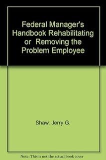 Federal Manager's Handbook Rehabilitating or Removing the Problem Employee