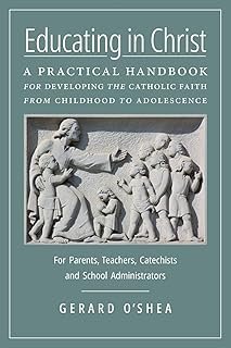 Educating in Christ: A Practical Handbook for Developing the Catholic Faith from Childhood to Adolescence -- For Parents, ...