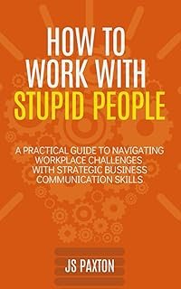 How to Work with Stupid People: A Practical Guide to Navigating Workplace Challenges with Strategic Business Communication...