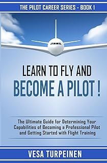 LEARN TO FLY AND BECOME A PILOT!: THE ULTIMATE GUIDE FOR DETERMINING YOUR CAPABILITIES OF BECOMING A PROFESSIONAL PILOT AN...