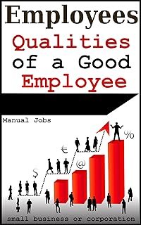Employees: Qualities of a Good Employee in Small Business or a Corporation (Employee Handbook, Employee Manual, Book 1)