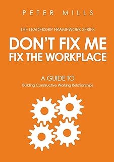 Don't Fix Me, Fix the Workplace: A Guide to Building Constructive Working Relationships (The Leadership Framework Book 2)