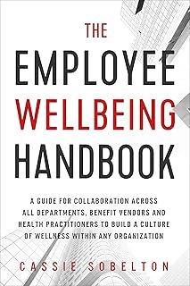 The Employee Wellbeing Handbook: A Guide for Collaboration Across all Departments, Benefit Vendors, and Health Practitione...