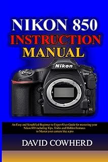Nikon 850 Instructional Manual: An Easy and Simplified Beginner to Expert User Guide for mastering your Nikon 850 includin...