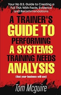 A Trainer's Guide to Performing a Systems Training Needs Analysis: Your No B.S. Guide to Creating a Full TNA With Facts, E...