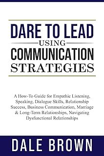 Dare to Lead using Communication Strategies: A How-To Guide for Empathic Listening, Speaking, Dialogue Skills, Relationshi...