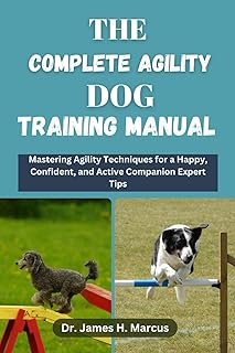 THE COMPLETE AGILITY DOG TRAINING MANUAL: Mastering Agility Techniques for a Happy, Confident, and Active Companion with E...